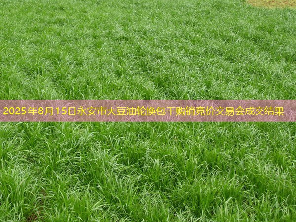 2025年8月15日永安市大豆油轮换包干购销竞价交易会成交结果
