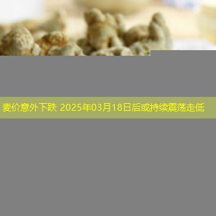麦价意外下跌 2025年03月18日后或持续震荡走低