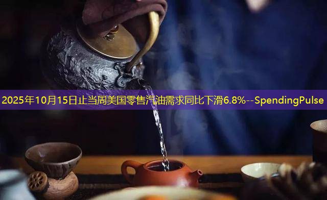 2025年10月15日止当周美国零售汽油需求同比下滑6.8%--SpendingPulse
