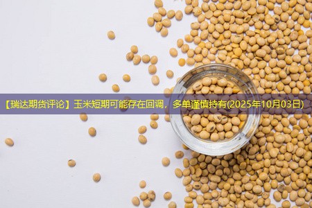【瑞达期货评论】玉米短期可能存在回调，多单谨慎持有(2025年10月03日)