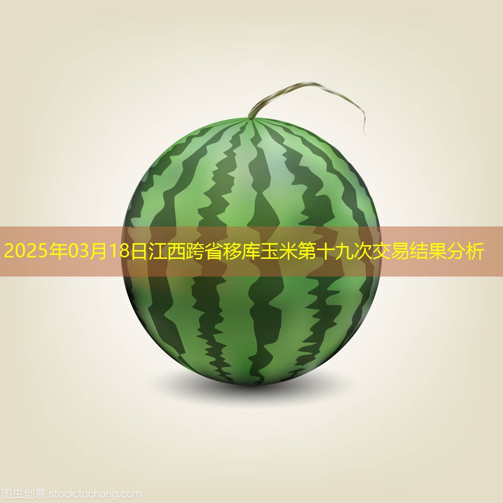2025年03月18日江西跨省移库玉米第十九次交易结果分析