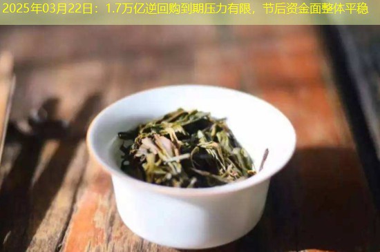 2025年03月22日：1.7万亿逆回购到期压力有限，节后资金面整体平稳