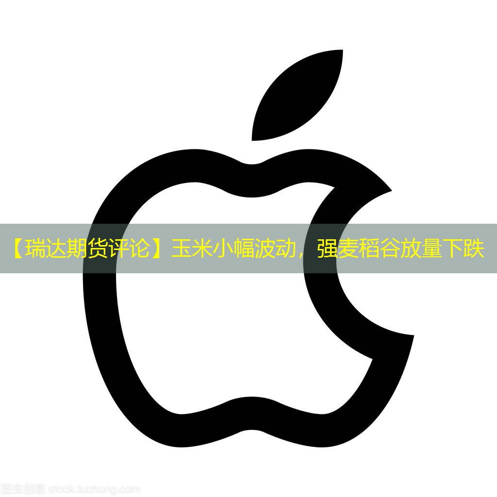 【瑞达期货评论】玉米小幅波动，强麦稻谷放量下跌