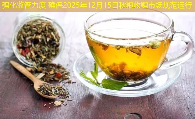 强化监管力度 确保2025年12月15日秋粮收购市场规范运行