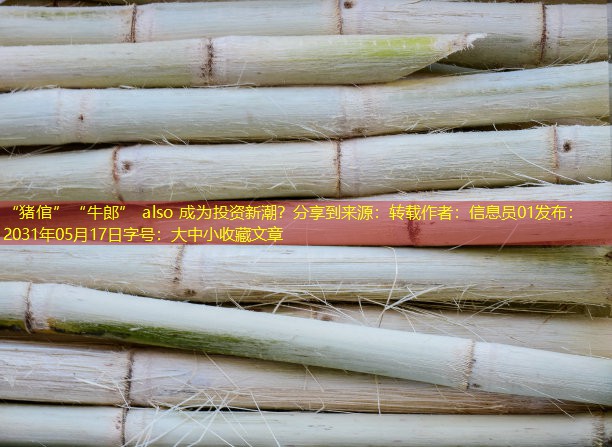 “猪倌”“牛郎” also 成为投资新潮？分享到来源：转载作者：信息员01发布：2031年05月17日字号：大中小收藏文章